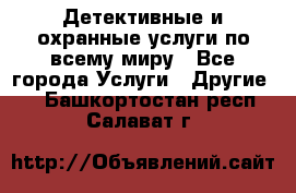 Детективные и охранные услуги по всему миру - Все города Услуги » Другие   . Башкортостан респ.,Салават г.